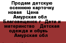 Продам детскую осеннюю карточку,новая › Цена ­ 1 000 - Амурская обл., Благовещенск г. Дети и материнство » Детская одежда и обувь   . Амурская обл.